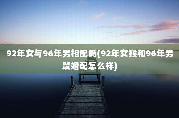 92年女与96年男相配吗(92年女猴和96年男鼠婚配怎么样)