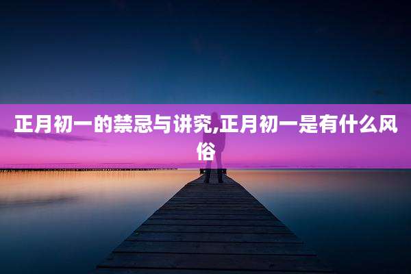正月初一的禁忌与讲究,正月初一是有什么风俗