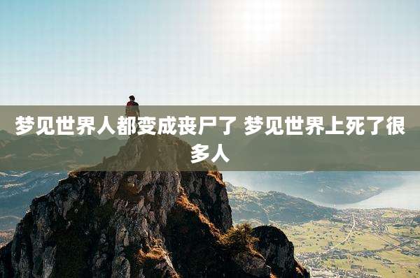 梦见世界人都变成丧尸了 梦见世界上死了很多人