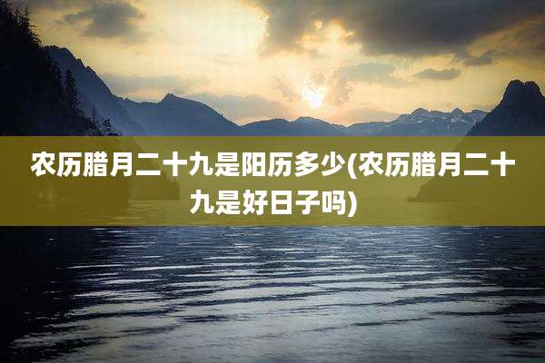 农历腊月二十九是阳历多少(农历腊月二十九是好日子吗)