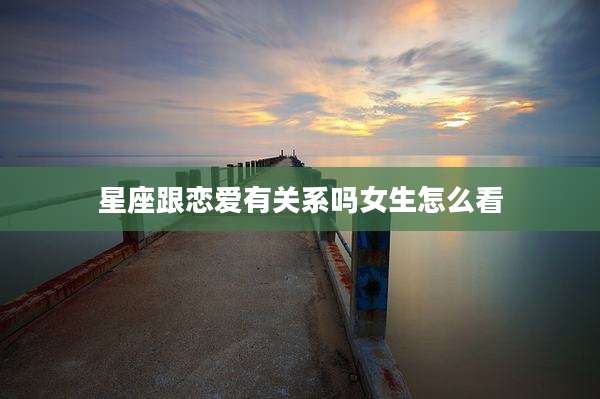 星座跟恋爱有关系吗女生怎么看