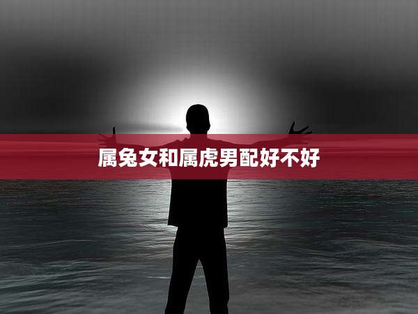 属兔女和属虎男配好不好