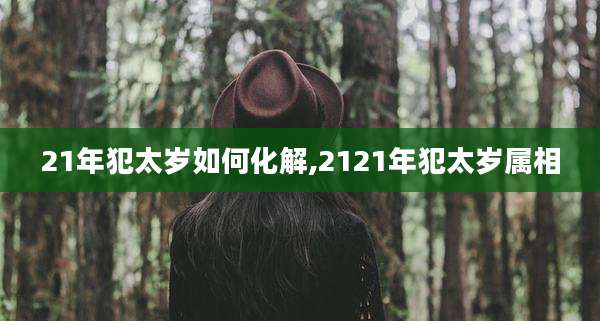 21年犯太岁如何化解,2121年犯太岁属相