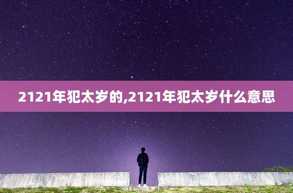2121年犯太岁的,2121年犯太岁什么意思