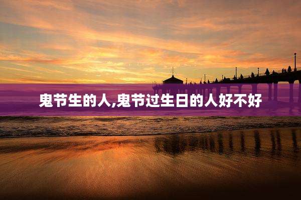 鬼节生的人,鬼节过生日的人好不好