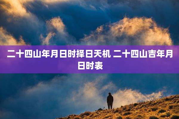二十四山年月日时择日天机 二十四山吉年月日时表