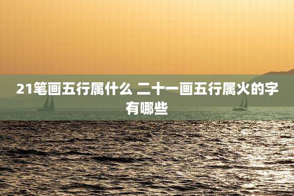 21笔画五行属什么 二十一画五行属火的字有哪些