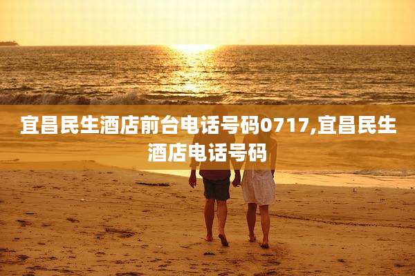 宜昌民生酒店前台电话号码0717,宜昌民生酒店电话号码
