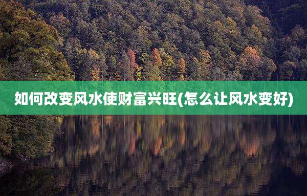 如何改变风水使财富兴旺(怎么让风水变好)