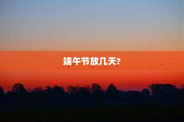 端午节放几天?