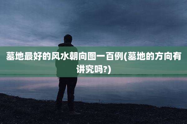 墓地最好的风水朝向图一百例(墓地的方向有讲究吗?)