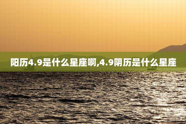 阳历4.9是什么星座啊,4.9阴历是什么星座
