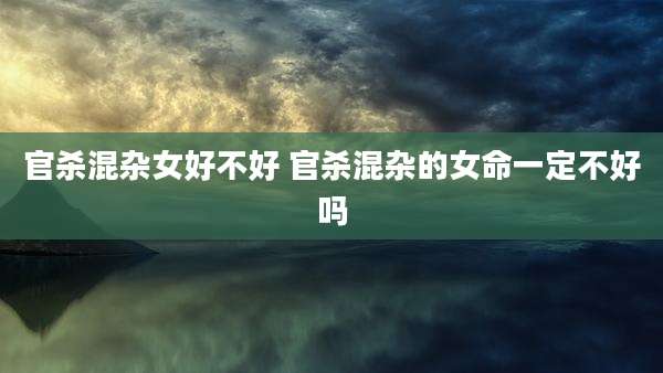 官杀混杂女好不好 官杀混杂的女命一定不好吗