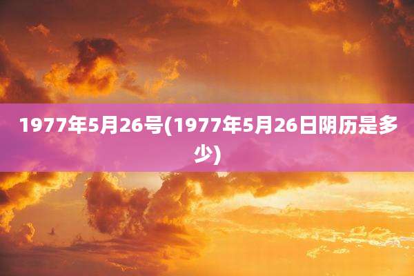 1977年5月26号(1977年5月26日阴历是多少)
