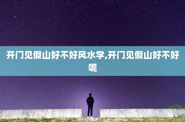 开门见假山好不好风水学,开门见假山好不好呢