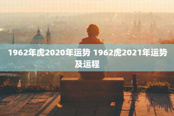 1962年虎2020年运势 1962虎2021年运势及运程