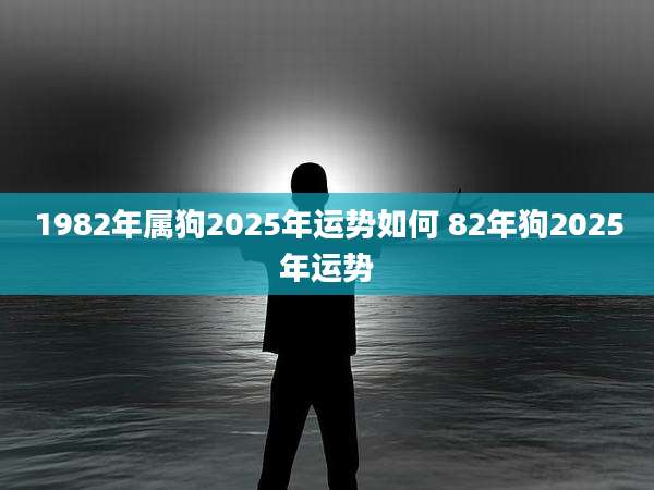 1982年属狗2025年运势如何 82年狗2025年运势