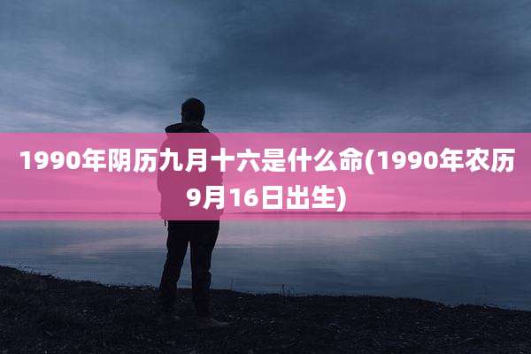 1990年阴历九月十六是什么命(1990年农历9月16日出生)
