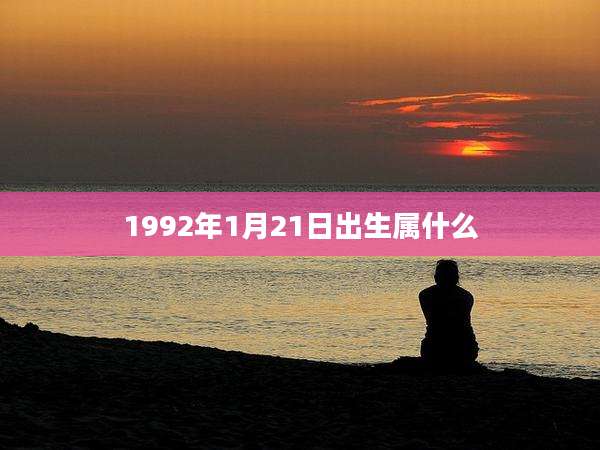 1992年1月21日出生属什么