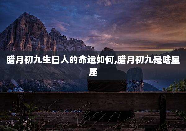 腊月初九生日人的命运如何,腊月初九是啥星座