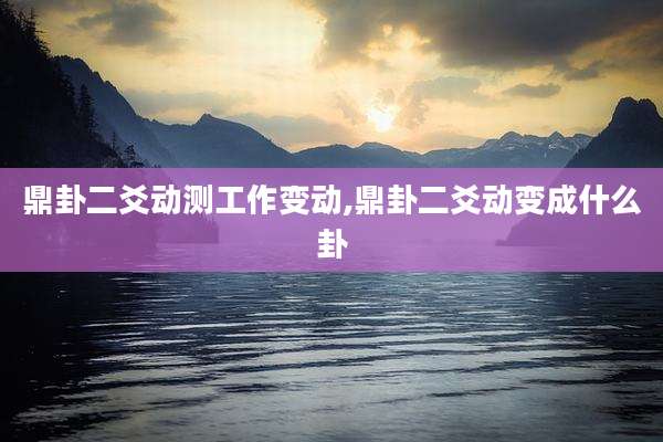 鼎卦二爻动测工作变动,鼎卦二爻动变成什么卦