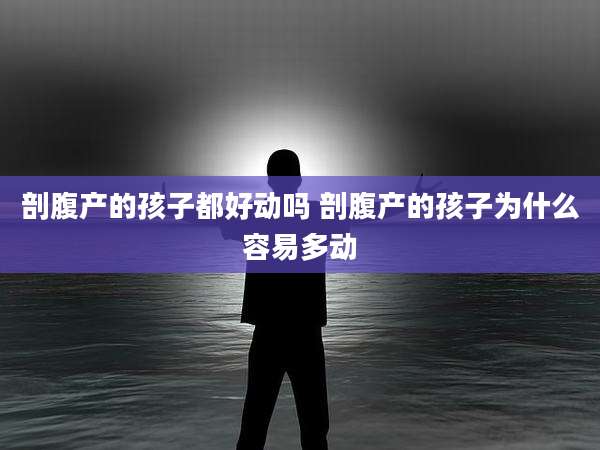 剖腹产的孩子都好动吗 剖腹产的孩子为什么容易多动