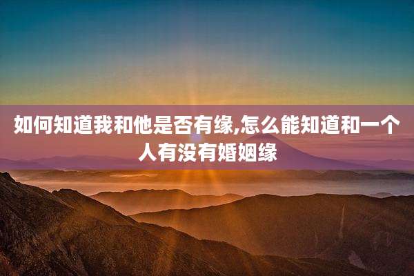 如何知道我和他是否有缘,怎么能知道和一个人有没有婚姻缘