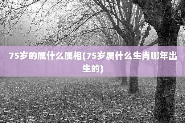 75岁的属什么属相(75岁属什么生肖哪年出生的)