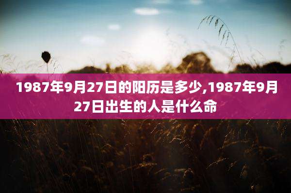 1987年9月27日的阳历是多少,1987年9月27日出生的人是什么命