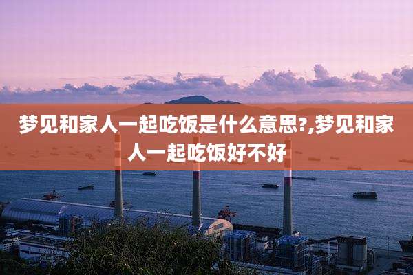 梦见和家人一起吃饭是什么意思?,梦见和家人一起吃饭好不好