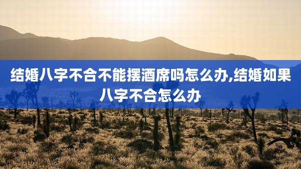 结婚八字不合不能摆酒席吗怎么办,结婚如果八字不合怎么办