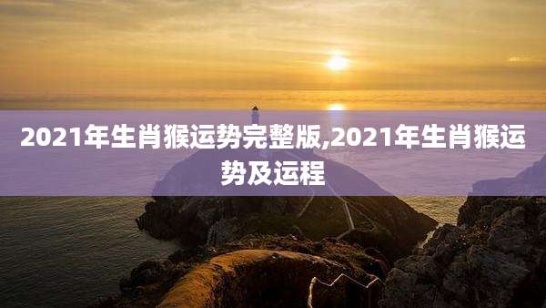 2021年生肖猴运势完整版,2021年生肖猴运势及运程