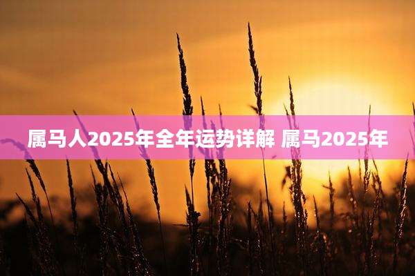 属马人2025年全年运势详解 属马2025年