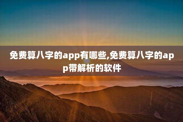 免费算八字的app有哪些,免费算八字的app带解析的软件