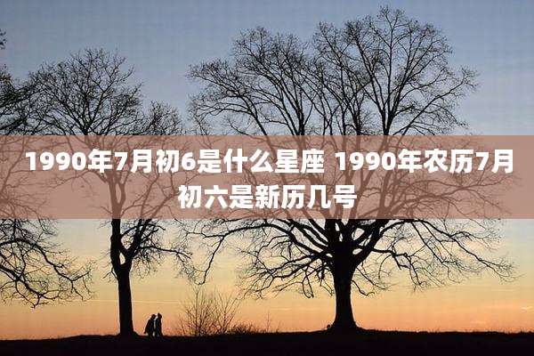 1990年7月初6是什么星座 1990年农历7月初六是新历几号