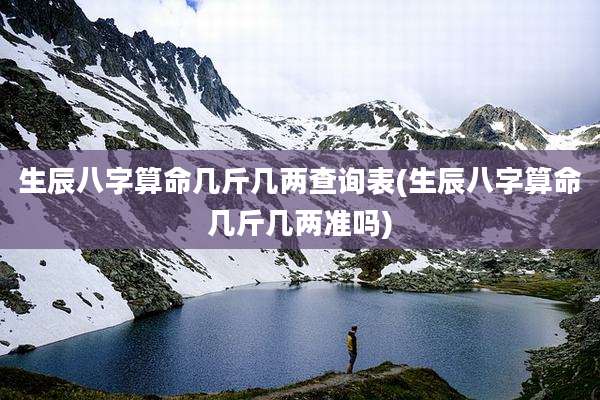 生辰八字算命几斤几两查询表(生辰八字算命几斤几两准吗)