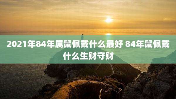 2021年84年属鼠佩戴什么最好 84年鼠佩戴什么生财守财