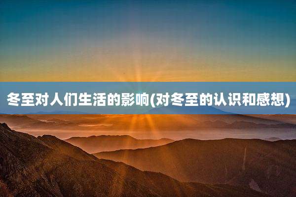 冬至对人们生活的影响(对冬至的认识和感想)