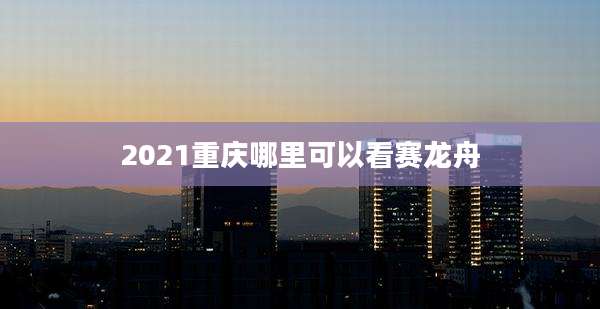 2021重庆哪里可以看赛龙舟