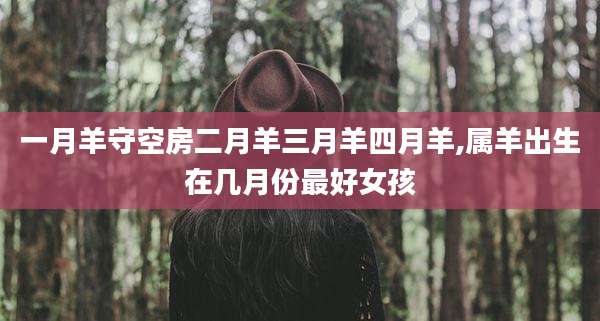 一月羊守空房二月羊三月羊四月羊,属羊出生在几月份最好女孩