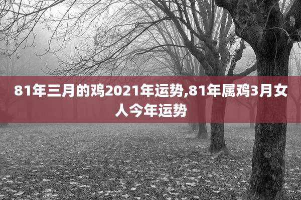 81年三月的鸡2021年运势,81年属鸡3月女人今年运势