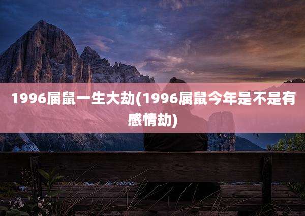 1996属鼠一生大劫(1996属鼠今年是不是有感情劫)