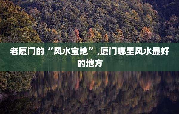 老厦门的“风水宝地”,厦门哪里风水最好的地方