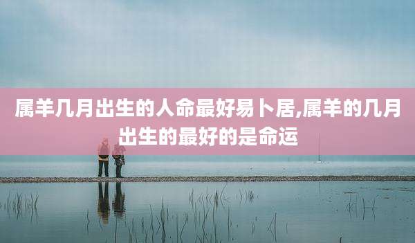 属羊几月出生的人命最好易卜居,属羊的几月出生的最好的是命运