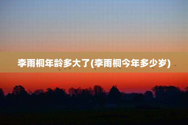 李雨桐年龄多大了(李雨桐今年多少岁)