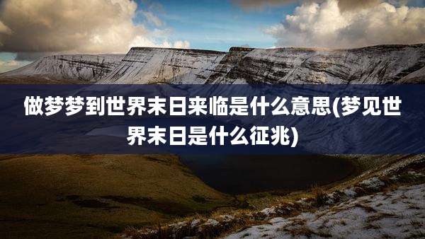做梦梦到世界末日来临是什么意思(梦见世界末日是什么征兆)
