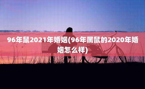 96年鼠2021年婚姻(96年属鼠的2020年婚姻怎么样)