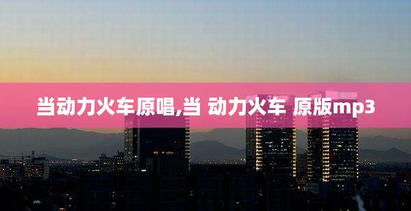 当动力火车原唱,当 动力火车 原版mp3