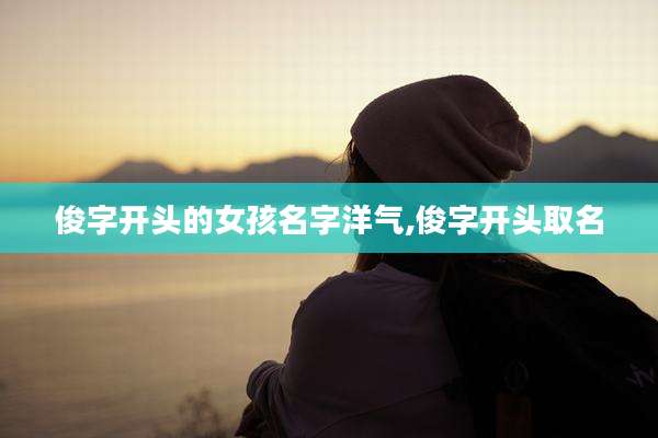 俊字开头的女孩名字洋气,俊字开头取名