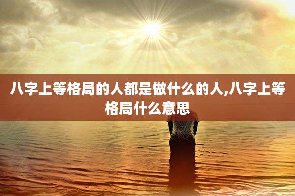 八字上等格局的人都是做什么的人,八字上等格局什么意思